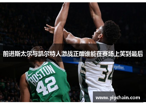 前进斯太尔与凯尔特人激战正酣谁能在赛场上笑到最后