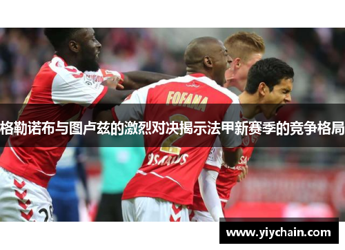 格勒诺布与图卢兹的激烈对决揭示法甲新赛季的竞争格局