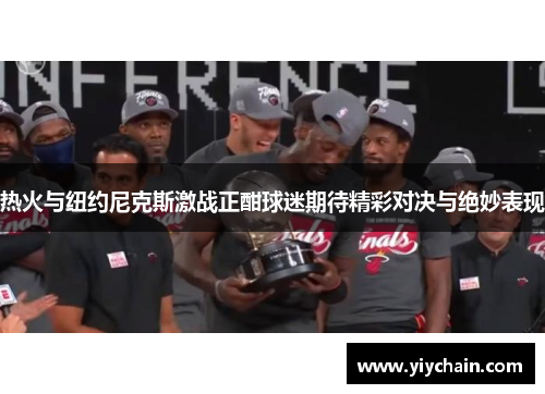 热火与纽约尼克斯激战正酣球迷期待精彩对决与绝妙表现