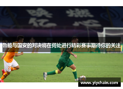 鲁能与国安的对决将在何处进行精彩赛事期待你的关注